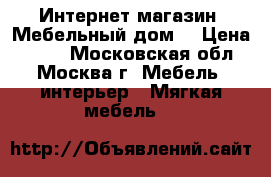 Интернет-магазин «Мебельный дом» › Цена ­ 543 - Московская обл., Москва г. Мебель, интерьер » Мягкая мебель   